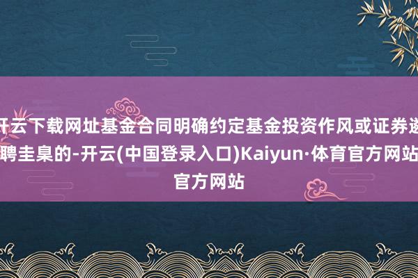 开云下载网址基金合同明确约定基金投资作风或证券遴聘圭臬的-开云(中国登录入口)Kaiyun·体育官方网站
