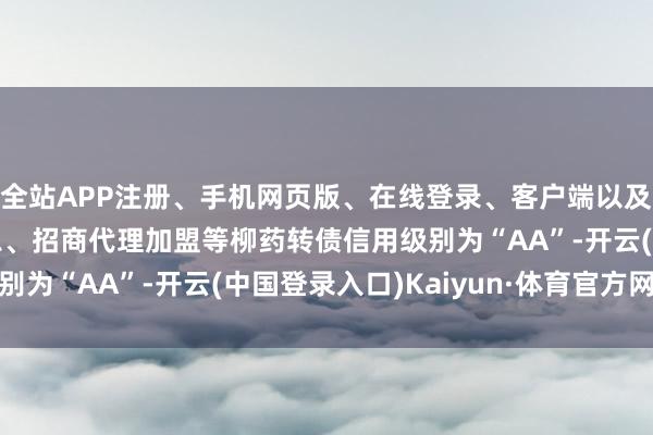 全站APP注册、手机网页版、在线登录、客户端以及发布平台优惠活动信息、招商代理加盟等柳药转债信用级别为“AA”-开云(中国登录入口)Kaiyun·体育官方网站
