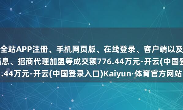 全站APP注册、手机网页版、在线登录、客户端以及发布平台优惠活动信息、招商代理加盟等成交额776.44万元-开云(中国登录入口)Kaiyun·体育官方网站