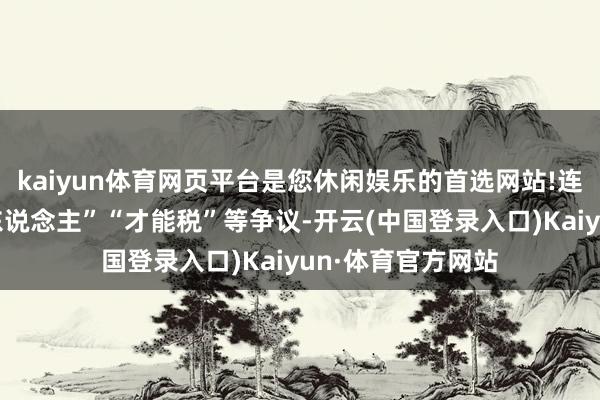 kaiyun体育网页平台是您休闲娱乐的首选网站!连忙激发“收割富东说念主”“才能税”等争议-开云(中国登录入口)Kaiyun·体育官方网站