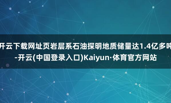 开云下载网址页岩层系石油探明地质储量达1.4亿多吨-开云(中国登录入口)Kaiyun·体育官方网站