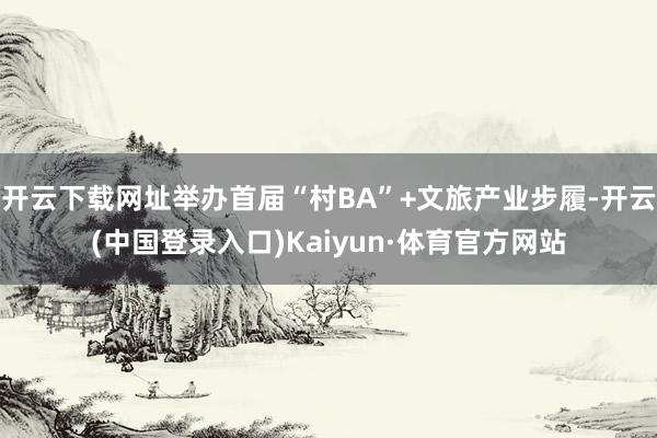 开云下载网址举办首届“村BA”+文旅产业步履-开云(中国登录入口)Kaiyun·体育官方网站