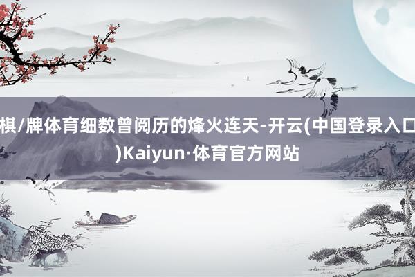 棋/牌体育细数曾阅历的烽火连天-开云(中国登录入口)Kaiyun·体育官方网站