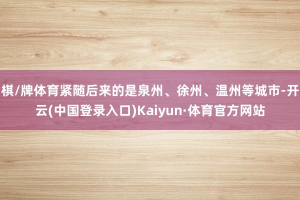 棋/牌体育紧随后来的是泉州、徐州、温州等城市-开云(中国登录入口)Kaiyun·体育官方网站