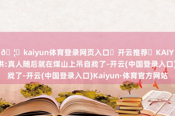 🦄kaiyun体育登录网页入口✅开云推荐✅KAIYUN SPORTS为您提供:真人随后就在煤山上吊自戕了-开云(中国登录入口)Kaiyun·体育官方网站