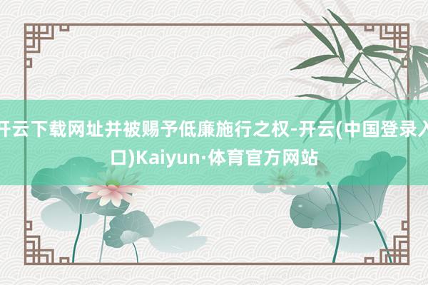 开云下载网址并被赐予低廉施行之权-开云(中国登录入口)Kaiyun·体育官方网站