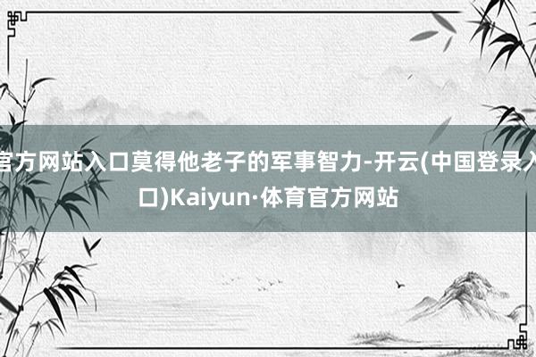 官方网站入口莫得他老子的军事智力-开云(中国登录入口)Kaiyun·体育官方网站