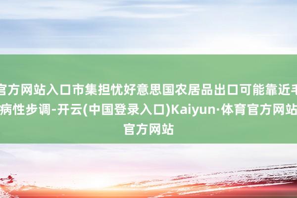 官方网站入口市集担忧好意思国农居品出口可能靠近毛病性步调-开云(中国登录入口)Kaiyun·体育官方网站