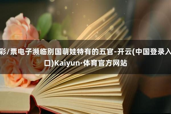 彩/票电子濒临别国萌娃特有的五官-开云(中国登录入口)Kaiyun·体育官方网站