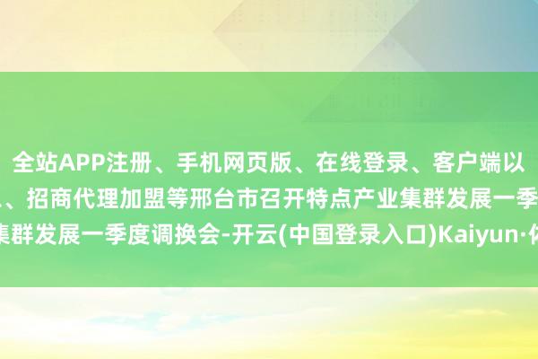 全站APP注册、手机网页版、在线登录、客户端以及发布平台优惠活动信息、招商代理加盟等邢台市召开特点产业集群发展一季度调换会-开云(中国登录入口)Kaiyun·体育官方网站