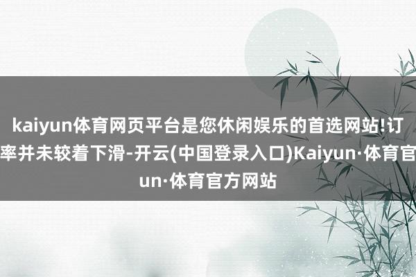kaiyun体育网页平台是您休闲娱乐的首选网站!订单掩盖率并未较着下滑-开云(中国登录入口)Kaiyun·体育官方网站
