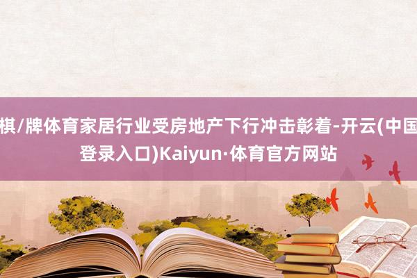 棋/牌体育家居行业受房地产下行冲击彰着-开云(中国登录入口)Kaiyun·体育官方网站