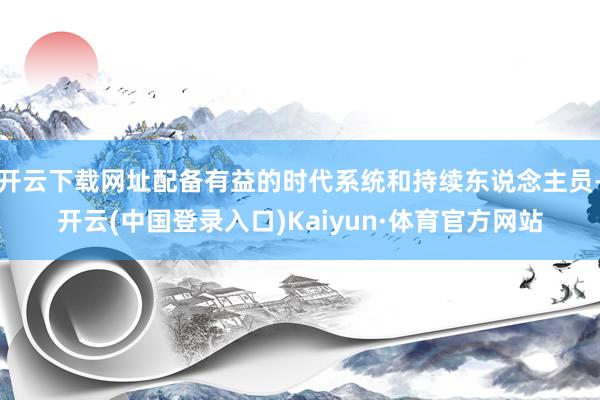 开云下载网址配备有益的时代系统和持续东说念主员-开云(中国登录入口)Kaiyun·体育官方网站