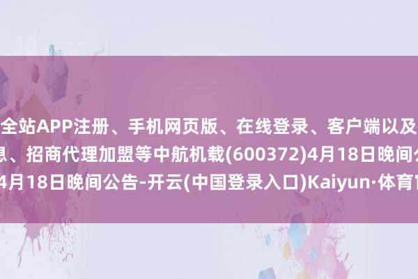 全站APP注册、手机网页版、在线登录、客户端以及发布平台优惠活动信息、招商代理加盟等中航机载(600372)4月18日晚间公告-开云(中国登录入口)Kaiyun·体育官方网站