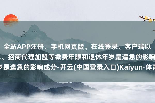 全站APP注册、手机网页版、在线登录、客户端以及发布平台优惠活动信息、招商代理加盟等缴费年限和退休年岁是遑急的影响成分-开云(中国登录入口)Kaiyun·体育官方网站