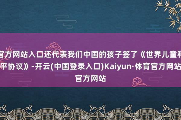 官方网站入口还代表我们中国的孩子签了《世界儿童和平协议》-开云(中国登录入口)Kaiyun·体育官方网站