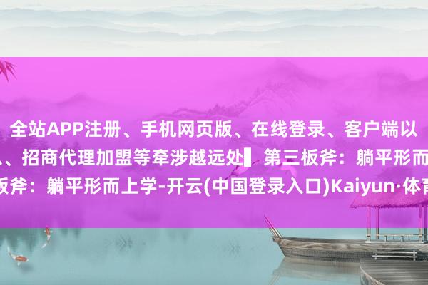 全站APP注册、手机网页版、在线登录、客户端以及发布平台优惠活动信息、招商代理加盟等牵涉越远处▍第三板斧：躺平形而上学-开云(中国登录入口)Kaiyun·体育官方网站
