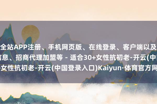 全站APP注册、手机网页版、在线登录、客户端以及发布平台优惠活动信息、招商代理加盟等 - 适合30+女性抗初老-开云(中国登录入口)Kaiyun·体育官方网站