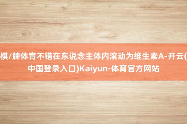棋/牌体育不错在东说念主体内滚动为维生素A-开云(中国登录入口)Kaiyun·体育官方网站