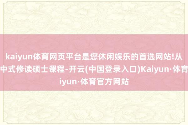 kaiyun体育网页平台是您休闲娱乐的首选网站!从而被港大中式修读硕士课程-开云(中国登录入口)Kaiyun·体育官方网站