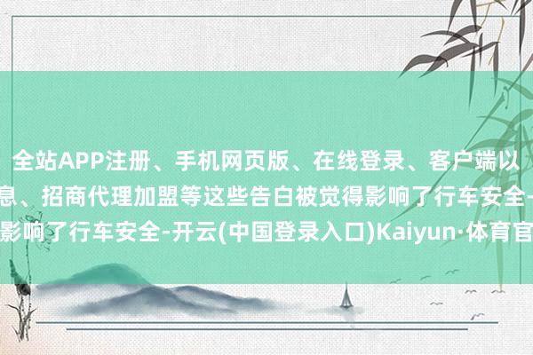 全站APP注册、手机网页版、在线登录、客户端以及发布平台优惠活动信息、招商代理加盟等这些告白被觉得影响了行车安全-开云(中国登录入口)Kaiyun·体育官方网站