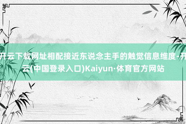 开云下载网址相配接近东说念主手的触觉信息维度-开云(中国登录入口)Kaiyun·体育官方网站