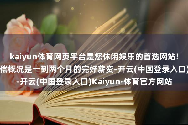 kaiyun体育网页平台是您休闲娱乐的首选网站!企业本色支付的竞业补偿概况是一到两个月的完好薪资-开云(中国登录入口)Kaiyun·体育官方网站