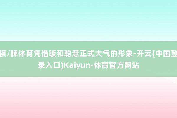 棋/牌体育凭借暖和聪慧正式大气的形象-开云(中国登录入口)Kaiyun·体育官方网站