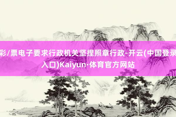 彩/票电子要求行政机关坚捏照章行政-开云(中国登录入口)Kaiyun·体育官方网站