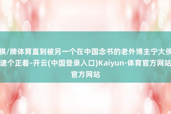 棋/牌体育直到被另一个在中国念书的老外博主宁大侠逮个正着-开云(中国登录入口)Kaiyun·体育官方网站