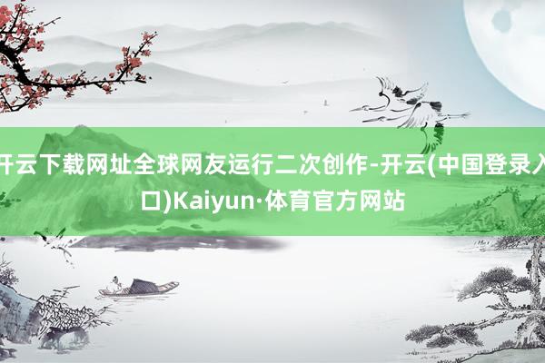 开云下载网址全球网友运行二次创作-开云(中国登录入口)Kaiyun·体育官方网站