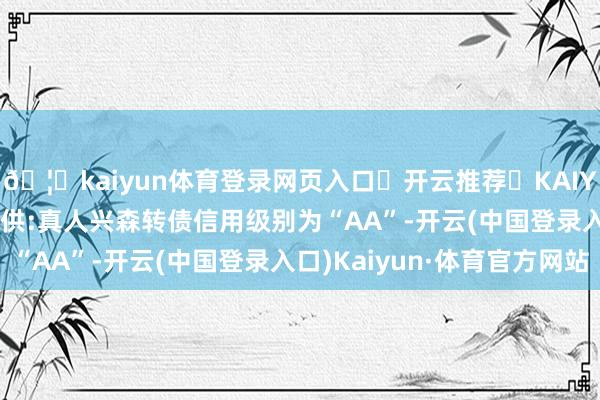 🦄kaiyun体育登录网页入口✅开云推荐✅KAIYUN SPORTS为您提供:真人兴森转债信用级别为“AA”-开云(中国登录入口)Kaiyun·体育官方网站