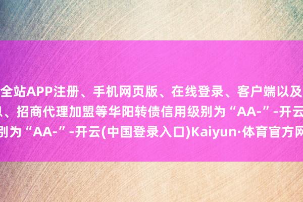 全站APP注册、手机网页版、在线登录、客户端以及发布平台优惠活动信息、招商代理加盟等华阳转债信用级别为“AA-”-开云(中国登录入口)Kaiyun·体育官方网站