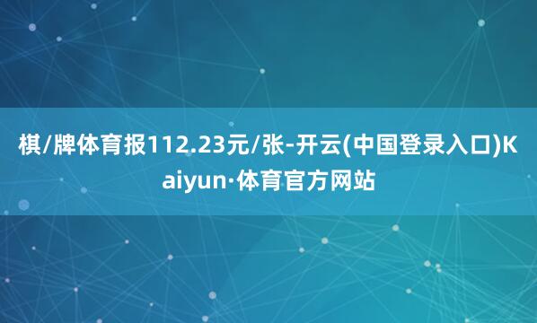 棋/牌体育报112.23元/张-开云(中国登录入口)Kaiyun·体育官方网站