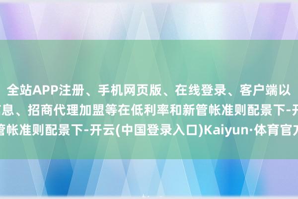 全站APP注册、手机网页版、在线登录、客户端以及发布平台优惠活动信息、招商代理加盟等在低利率和新管帐准则配景下-开云(中国登录入口)Kaiyun·体育官方网站
