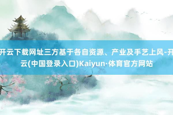 开云下载网址三方基于各自资源、产业及手艺上风-开云(中国登录入口)Kaiyun·体育官方网站
