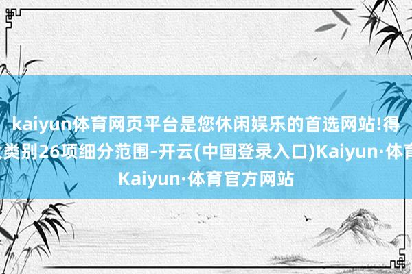 kaiyun体育网页平台是您休闲娱乐的首选网站!得手入选6大类别26项细分范围-开云(中国登录入口)Kaiyun·体育官方网站
