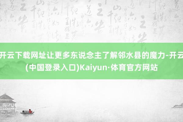 开云下载网址让更多东说念主了解邻水县的魔力-开云(中国登录入口)Kaiyun·体育官方网站