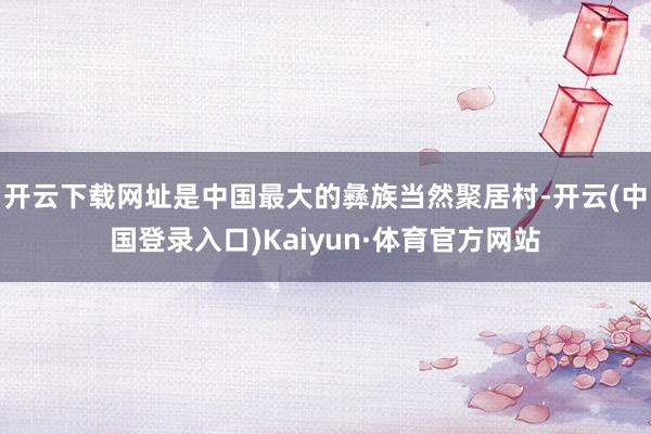 开云下载网址是中国最大的彝族当然聚居村-开云(中国登录入口)Kaiyun·体育官方网站