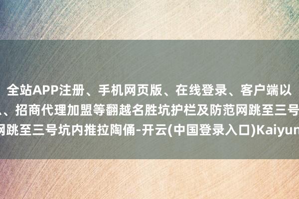 全站APP注册、手机网页版、在线登录、客户端以及发布平台优惠活动信息、招商代理加盟等翻越名胜坑护栏及防范网跳至三号坑内推拉陶俑-开云(中国登录入口)Kaiyun·体育官方网站