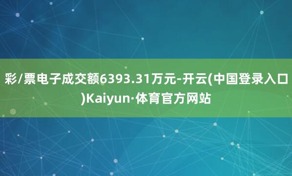 彩/票电子成交额6393.31万元-开云(中国登录入口)Kaiyun·体育官方网站