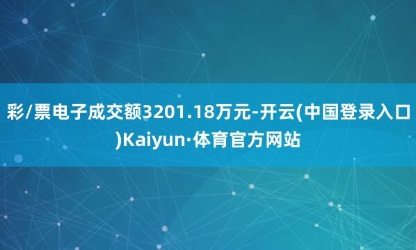 彩/票电子成交额3201.18万元-开云(中国登录入口)Kaiyun·体育官方网站