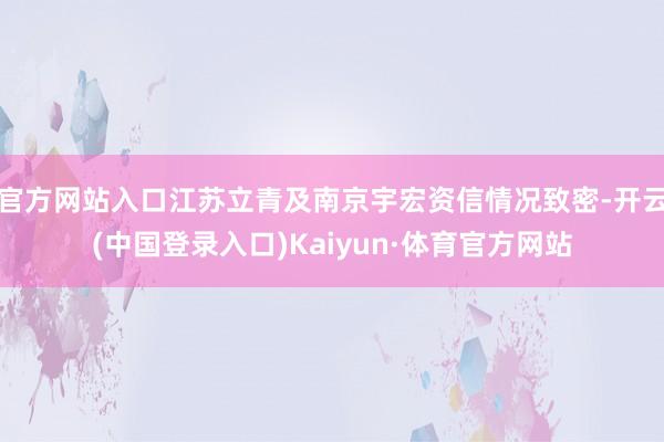 官方网站入口江苏立青及南京宇宏资信情况致密-开云(中国登录入口)Kaiyun·体育官方网站