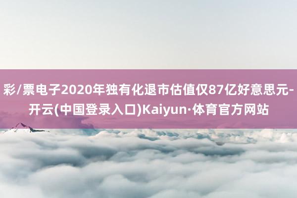 彩/票电子2020年独有化退市估值仅87亿好意思元-开云(中国登录入口)Kaiyun·体育官方网站