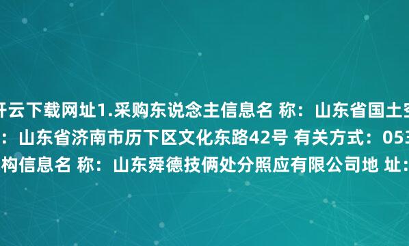 开云下载网址1.采购东说念主信息名 称：山东省国土空间生态配置中心 地 址：山东省济南市历下区文化东路42号 有关方式：0531-88933967 2.采购代理机构信息名 称：山东舜德技俩处分照应有限公司地 址：济南市历下区燕东新路11-1号 有关方式：0531-88920366 3.技俩有关方式技俩有关东说念主：刘珂电 话：16653132002附件：总成交金额（万元）：70.030000-开云(中国登录入口)Kaiyun·体育官方网站
