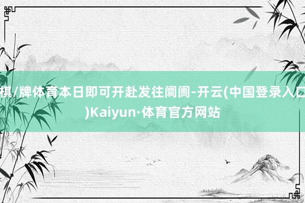 棋/牌体育本日即可开赴发往阛阓-开云(中国登录入口)Kaiyun·体育官方网站