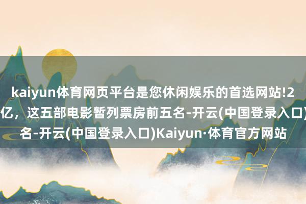 kaiyun体育网页平台是您休闲娱乐的首选网站!2025暑期档总票房破10亿，这五部电影暂列票房前五名-开云(中国登录入口)Kaiyun·体育官方网站