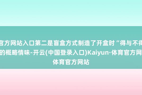 官方网站入口第二是盲盒方式制造了开盒时“得与不得”的概略情味-开云(中国登录入口)Kaiyun·体育官方网站