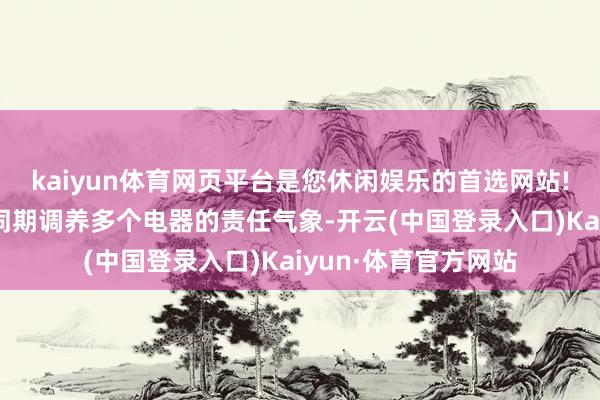 kaiyun体育网页平台是您休闲娱乐的首选网站!就像用智能遥控器同期调养多个电器的责任气象-开云(中国登录入口)Kaiyun·体育官方网站