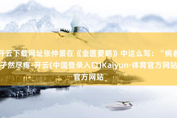 开云下载网址张仲景在《金匮要略》中这么写：“病者孑然尽疼-开云(中国登录入口)Kaiyun·体育官方网站
